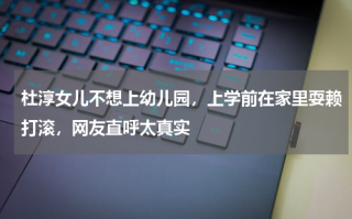 杜淳女儿不想上幼儿园，上学前在家里耍赖打滚，网友直呼太真实