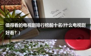 值得看的电视剧排行榜前十名(什么电视剧好看？)（十大值得一看的电视剧）