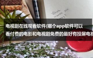 电视剧在线观看软件(哪个app软件可以看付费的电影和电视剧免费的最好有投屏电视功能？)（在线看电视的电视app）