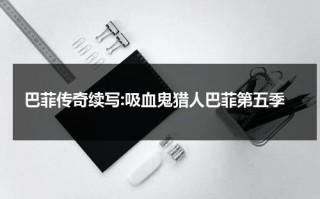 巴菲传奇续写:吸血鬼猎人巴菲第五季（吸血鬼猎人巴菲第六季13集）