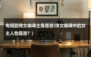 电视剧倩女幽魂主角是谁(倩女幽魂中的女主人物是谁？)（倩女幽魂里的女主）