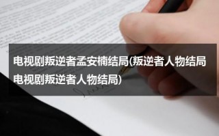 电视剧叛逆者孟安楠结局(叛逆者人物结局电视剧叛逆者人物结局)（叛逆者中的孟安楠）