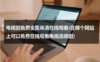电视剧免费全集高清在线观看(在哪个网站上可以免费在线观看电视连续剧)（那个网站可以免费观看电视剧）