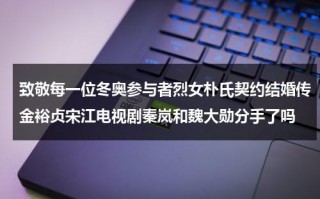 致敬每一位冬奥参与者烈女朴氏契约结婚传金裕贞宋江电视剧秦岚和魏大勋分手了吗