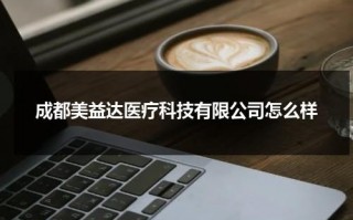 成都美益达医疗科技有限公司怎么样（成都益美佳生物科技有限公司）