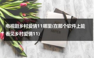 电视剧乡村爱情11哪里(在那个软件上能看见乡村爱情11)（乡村爱情11什么时候更新）