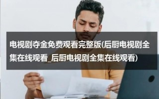 电视剧夺金免费观看完整版(后厨电视剧全集在线观看_后厨电视剧全集在线观看)（夺金电视剧全集介绍）