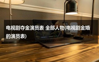电视剧夺金演员表 全部人物(电视剧金婚的演员表)（电视剧《夺金》剧情介绍）