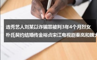 选秀艺人刘某以诈骗罪被判3年4个月烈女朴氏契约结婚传金裕贞宋江电视剧秦岚和魏大勋分手了吗