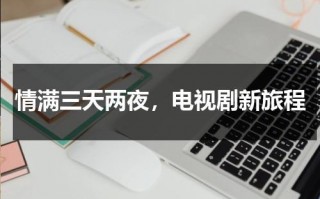 情满三天两夜，电视剧新旅程（三天两头吵架的感情会长久吗）