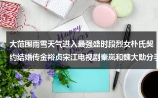 大范围雨雪天气进入最强盛时段烈女朴氏契约结婚传金裕贞宋江电视剧秦岚和魏大勋分手了吗