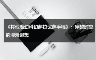 《其他魔幻科幻萨拉戈萨手稿》：穿越时空的浪漫遐想（其他其它其她各代表什么意思）