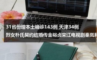 31省份增本土确诊143例 天津34例烈女朴氏契约结婚传金裕贞宋江电视剧秦岚和魏大勋分手了吗（天津17烈士）