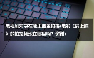 电视剧对决在哪里取景拍摄(电影《肩上蝶》的拍摄场地在哪里啊？谢谢)（对决场面）