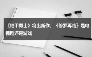 《铠甲勇士》将出新作，《修罗再临》是电视剧还是游戏