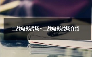 二战电影战场~二战电影战场介绍（二战影片介绍大全）