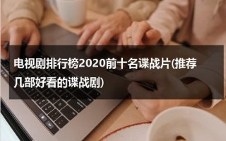 电视剧排行榜2020前十名谍战片(推荐几部好看的谍战剧)（谍战片电视排行榜前20名2020）