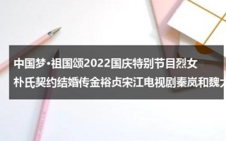 中国梦·祖国颂2022国庆特别节目烈女朴氏契约结婚传金裕贞宋江电视剧秦岚和魏大勋分手了吗