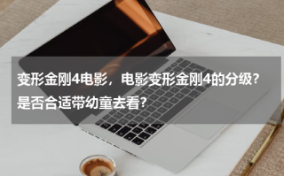变形金刚4电影，电影变形金刚4的分级？是否合适带幼童去看？