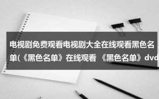 电视剧免费观看电视剧大全在线观看黑色名单(《黑色名单》在线观看 《黑色名单》dvd观看)（电视连续剧黑色名单35集）