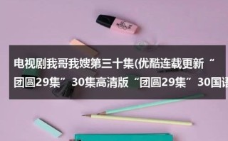 电视剧我哥我嫂第三十集(优酷连载更新“团圆29集”30集高清版“团圆29集”30国语全集观看)（我哥我嫂电视剧40集剧情介绍）