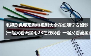 电视剧免费观看电视剧大全在线观宁安如梦(一起又看流星雨23在线观看-一起又看流星雨23集全集优酷在线观看-一起又看流星雨剧情)（一起又看流星雨电视剧2）