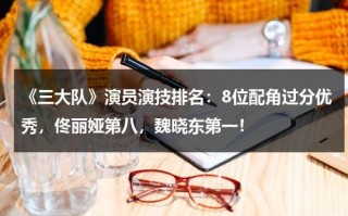 《三大队》演员演技排名：8位配角过分优秀，佟丽娅第八，魏晓东第一！