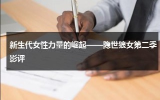 新生代女性力量的崛起——隐世狼女第二季影评（隐世狼女第二季第七集结尾）