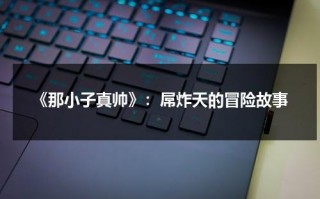 《那小子真帅》：屌炸天的冒险故事（那小子真帅2免费全文阅读）
