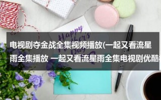 电视剧夺金战全集视频播放(一起又看流星雨全集播放 一起又看流星雨全集电视剧优酷视频&一起又看流星雨2全集简介)（夺金战电视剧从第7集播放）