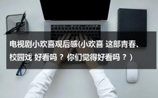 电视剧小欢喜观后感(小欢喜 这部青春、校园戏 好看吗 ？你们觉得好看吗 ？)（《小欢喜》观后感）