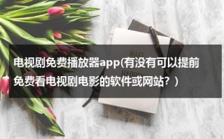 电视剧免费播放器app(有没有可以提前免费看电视剧电影的软件或网站？)（能提前看全集电视剧的播放器）
