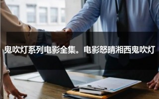 鬼吹灯系列电影全集。电影怒晴湘西鬼吹灯（国产剧《鬼吹灯之怒晴湘西》全集高清）