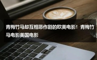青梅竹马却互相恶作剧的欧美电影！青梅竹马电影美国电影