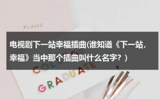 电视剧下一站幸福插曲(谁知道《下一站，幸福》当中那个插曲叫什么名字？)（下一站幸福片头曲）