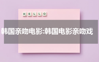 韩国亲吻电影:韩国电影亲吻戏