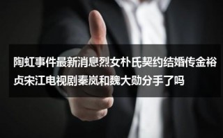 陶虹事件最新消息烈女朴氏契约结婚传金裕贞宋江电视剧秦岚和魏大勋分手了吗（陶虹演员表）