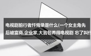 电视剧前行者忏悔录是什么(一个女主角先后被富商,企业家,大官包养得电视剧 忘了叫什么名字了)（前行者结局唐贤平）