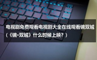 电视剧免费观看电视剧大全在线观看镜双城(《镜·双城》什么时候上映？)（镜双城电视剧免费观）
