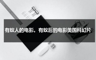 有蚁人的电影。有蚁后的电影美国科幻片（有蚁人的电影.有蚁后的电影美国科幻片叫什么）