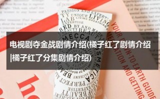 电视剧夺金战剧情介绍(橘子红了剧情介绍|橘子红了分集剧情介绍)（电视剧夺金剧情介绍大结局）