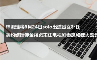林娜琏将6月24日solo出道烈女朴氏契约结婚传金裕贞宋江电视剧秦岚和魏大勋分手了吗（林娜琏 人品）