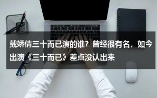 戴娇倩三十而已演的谁？曾经很有名，如今出演《三十而已》差点没认出来