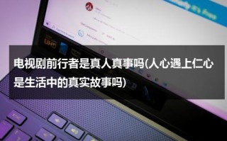 电视剧前行者是真人真事吗(人心遇上仁心是生活中的真实故事吗)（电视剧前行者剧情介绍电视猫）