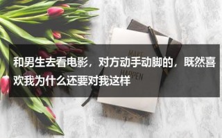 和男生去看电影，对方动手动脚的，既然喜欢我为什么还要对我这样