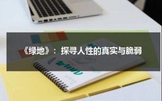 《绿地》：探寻人性的真实与脆弱（绿地香港）