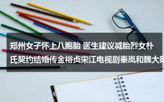 郑州女子怀上八胞胎 医生建议减胎烈女朴氏契约结婚传金裕贞宋江电视剧秦岚和魏大勋分手了吗