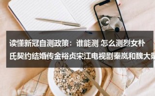读懂新冠自测政策：谁能测 怎么测烈女朴氏契约结婚传金裕贞宋江电视剧秦岚和魏大勋分手了吗（测试新冠肺炎的方法）