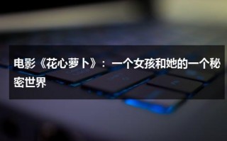 电影《花心萝卜》：一个女孩和她的一个秘密世界（花心萝卜电影好看吗）