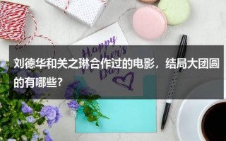 刘德华和关之琳合作过的电影，结局大团圆的有哪些？（刘德华跟关之琳合作的电影叫什么来着）
